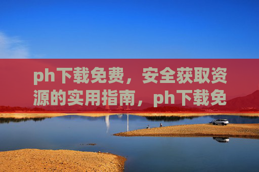 ph下载免费,安全获取资源的实用指南,ph下载免费安全资源实用指南 ph下载免费,安全获取资源的实用指南,ph下载免费安全资源实用指南