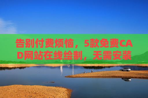 告别付费烦恼,5款免费CAD网站在线绘制,无需安装也能搞定专业设计,免费在线CAD网站,无需安装,专业设计轻松搞定 告别付费烦恼,5款免费CAD网站在线绘制,无需安装也能搞定专业设计,免费在线CAD网站,无需安装,专业设计轻松搞定