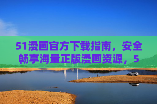 51漫画官方下载指南,安全畅享海量正版漫画资源,51漫画官方下载指南,安全畅享正版海量资源 51漫画官方下载指南,安全畅享海量正版漫画资源,51漫画官方下载指南,安全畅享正版海量资源