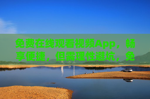 免费在线观看视频App,畅享便捷,但需理性避坑,免费视频App,便捷观影需理性避坑 免费在线观看视频App,畅享便捷,但需理性避坑,免费视频App,便捷观影需理性避坑