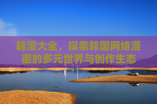 韩漫大全,探索韩国网络漫画的多元世界与创作生态 韩漫大全,探索韩国网络漫画的多元世界与创作生态