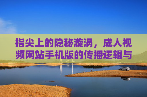 指尖上的隐秘漩涡,成人视频网站手机版的传播逻辑与治理困境,指尖上的隐秘漩涡,成人视频网站手机版的传播逻辑与治理困境 指尖上的隐秘漩涡,成人视频网站手机版的传播逻辑与治理困境,指尖上的隐秘漩涡,成人视频网站手机版的传播逻辑与治理困境