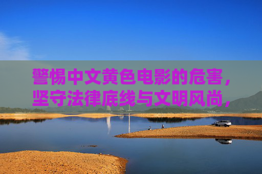 警惕中文黄色电影的危害,坚守法律底线与文明风尚,警惕中文黄毒危害,坚守法律文明底线 警惕中文黄色电影的危害,坚守法律底线与文明风尚,警惕中文黄毒危害,坚守法律文明底线