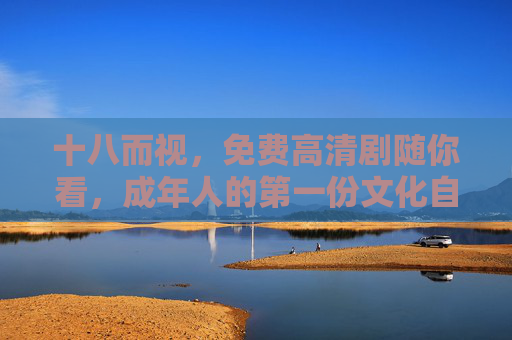 十八而视,免费高清剧随你看,成年人的第一份文化自由礼,十八而视,成年文化自由剧礼 十八而视,免费高清剧随你看,成年人的第一份文化自由礼,十八而视,成年文化自由剧礼