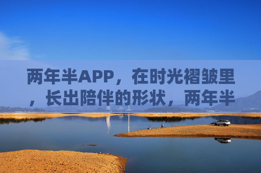 两年半APP,在时光褶皱里,长出陪伴的形状,两年半时光,褶皱里长出陪伴的形状 两年半APP,在时光褶皱里,长出陪伴的形状,两年半时光,褶皱里长出陪伴的形状