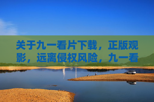 关于九一看片下载,正版观影,远离侵权风险,九一看片下载,正版观影,远离侵权风险 关于九一看片下载,正版观影,远离侵权风险,九一看片下载,正版观影,远离侵权风险