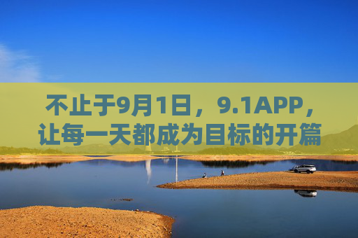 不止于9月1日,9.1APP,让每一天都成为目标的开篇 不止于9月1日,9.1APP,让每一天都成为目标的开篇