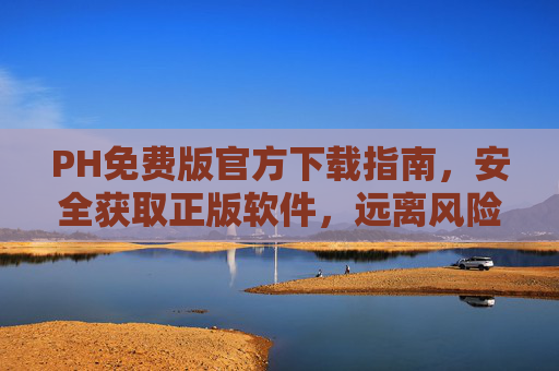 PH免费版官方下载指南，安全获取正版软件，远离风险陷阱，PH免费版官方下载指南，安全获取正版，远离风险陷阱
