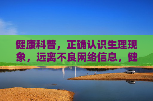 健康科普,正确认识生理现象,远离不良网络信息,健康科普,正确认识生理现象,远离不良网络信息 健康科普,正确认识生理现象,远离不良网络信息,健康科普,正确认识生理现象,远离不良网络信息