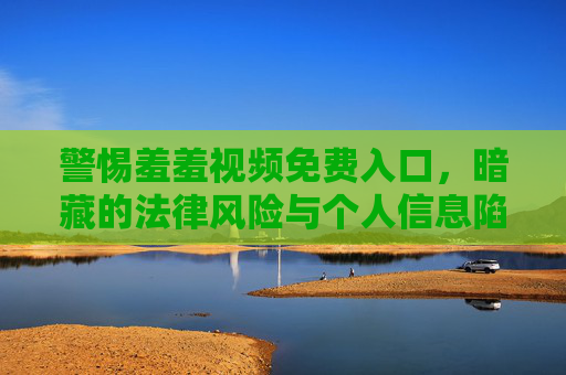 警惕羞羞视频免费入口,暗藏的法律风险与个人信息陷阱 警惕羞羞视频免费入口,暗藏的法律风险与个人信息陷阱