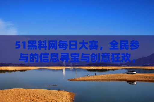 51黑料网每日大赛，全民参与的信息寻宝与创意狂欢，51黑料网全民寻宝创意大赛