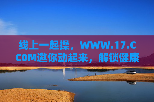 线上一起操,WWW.17.CC0M邀你动起来,解锁健康生活新方式,线上一起操,解锁健康生活新方式 线上一起操,WWW.17.CC0M邀你动起来,解锁健康生活新方式,线上一起操,解锁健康生活新方式
