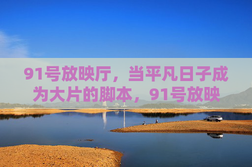 91号放映厅，当平凡日子成为大片的脚本，91号放映厅，平凡日子的大片脚本