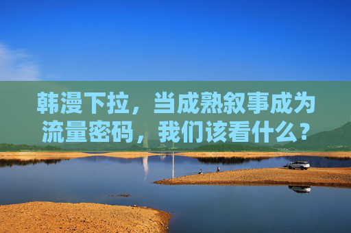 韩漫下拉,当成熟叙事成为流量密码,我们该看什么? 韩漫下拉,当成熟叙事成为流量密码,我们该看什么?