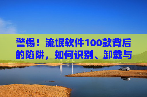 警惕!流氓软件100款背后的陷阱,如何识别、卸载与彻底远离,警惕流氓软件100款陷阱,识别、卸载与彻底远离指南 警惕!流氓软件100款背后的陷阱,如何识别、卸载与彻底远离,警惕流氓软件100款陷阱,识别、卸载与彻底远离指南