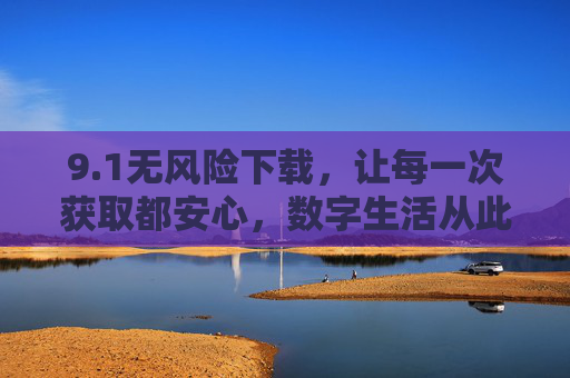 9.1无风险下载，让每一次获取都安心，数字生活从此无忧，无风险下载，数字生活从此无忧