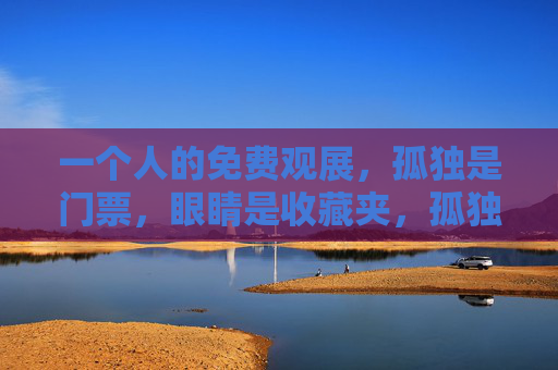 一个人的免费观展,孤独是门票,眼睛是收藏夹,孤独是门票,眼睛是收藏夹 一个人的免费观展,孤独是门票,眼睛是收藏夹,孤独是门票,眼睛是收藏夹