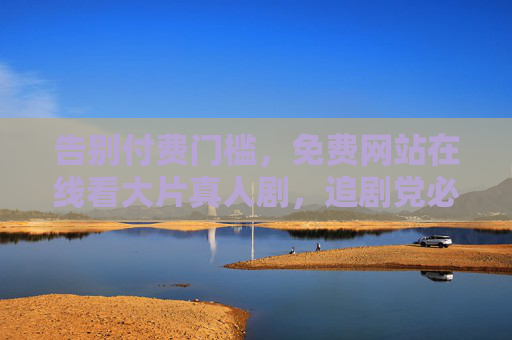 告别付费门槛,免费网站在线看大片真人剧,追剧党必备全攻略,告别付费门槛,免费网站在线看大片真人剧,追剧党必备全攻略 告别付费门槛,免费网站在线看大片真人剧,追剧党必备全攻略,告别付费门槛,免费网站在线看大片真人剧,追剧党必备全攻略