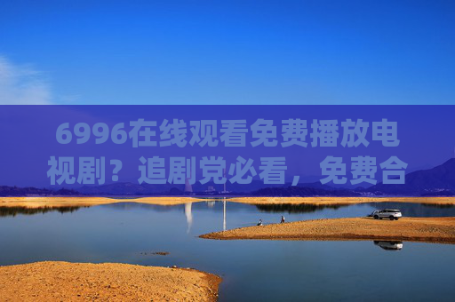 6996在线观看免费播放电视剧?追剧党必看,免费合规的追剧全攻略,6996免费合规追剧全攻略,追剧党必看 6996在线观看免费播放电视剧?追剧党必看,免费合规的追剧全攻略,6996免费合规追剧全攻略,追剧党必看