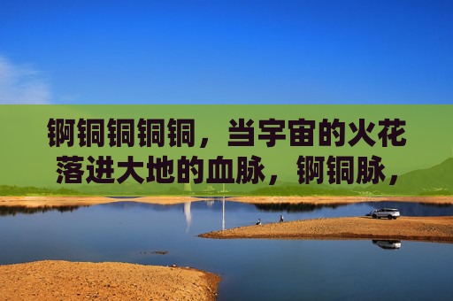 锕铜铜铜铜，当宇宙的火花落进大地的血脉，锕铜脉，宇宙火花落血脉