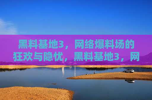 黑料基地3，网络爆料场的狂欢与隐忧，黑料基地3，网络爆料场的狂欢与隐忧