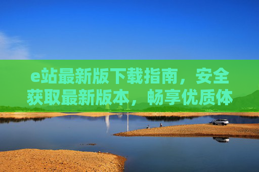 e站最新版下载指南,安全获取最新版本,畅享优质体验,e站最新版安全下载指南,畅享优质体验 e站最新版下载指南,安全获取最新版本,畅享优质体验,e站最新版安全下载指南,畅享优质体验