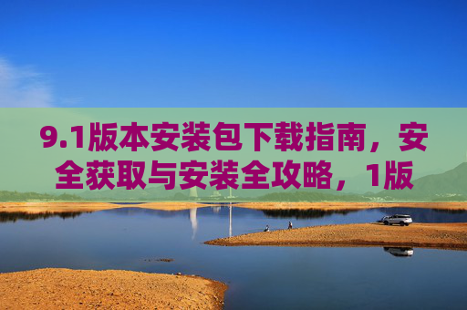 9.1版本安装包下载指南,安全获取与安装全攻略,1版本安装包安全下载与安装全攻略 9.1版本安装包下载指南,安全获取与安装全攻略,1版本安装包安全下载与安装全攻略