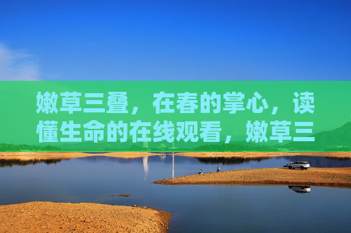 嫩草三叠,在春的掌心,读懂生命的在线观看,嫩草三叠,在春的掌心读懂生命的在线观看 嫩草三叠,在春的掌心,读懂生命的在线观看,嫩草三叠,在春的掌心读懂生命的在线观看