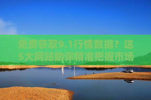 免费获取9.1行情数据?这5大网站助你精准把握市场脉搏,免费获取9.1行情数据,5大网站助精准把握市场脉搏 免费获取9.1行情数据?这5大网站助你精准把握市场脉搏,免费获取9.1行情数据,5大网站助精准把握市场脉搏