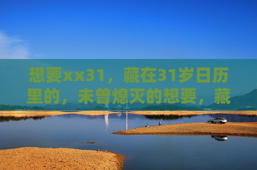 想要xx31,藏在31岁日历里的,未曾熄灭的想要,藏在31岁日历里的未曾熄灭的想要 想要xx31,藏在31岁日历里的,未曾熄灭的想要,藏在31岁日历里的未曾熄灭的想要