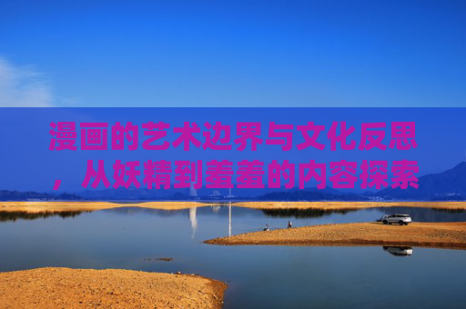 漫画的艺术边界与文化反思,从妖精到羞羞的内容探索,漫画的艺术边界与文化反思,从妖精到羞羞的内容探索 漫画的艺术边界与文化反思,从妖精到羞羞的内容探索,漫画的艺术边界与文化反思,从妖精到羞羞的内容探索
