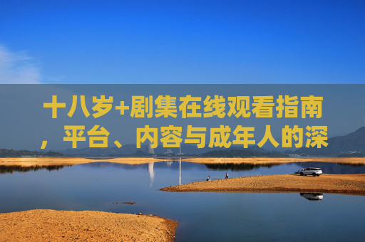 十八岁+剧集在线观看指南,平台、内容与成年人的深度观影选择,成年人十八岁+剧集观看指南,平台、内容与深度观影选择 十八岁+剧集在线观看指南,平台、内容与成年人的深度观影选择,成年人十八岁+剧集观看指南,平台、内容与深度观影选择