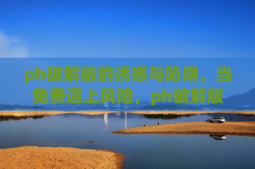 ph破解版的诱惑与陷阱，当免费遇上风险，ph破解版，免费背后的诱惑与陷阱