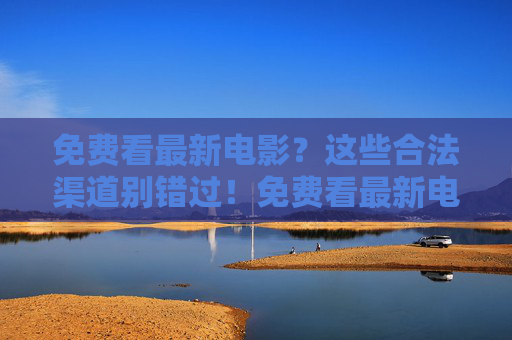 免费看最新电影?这些合法渠道别错过!免费看最新电影?这些合法渠道别错过! 免费看最新电影?这些合法渠道别错过!免费看最新电影?这些合法渠道别错过!