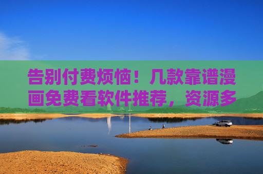 告别付费烦恼!几款靠谱漫画免费看软件推荐,资源多还安全,告别付费烦恼!几款靠谱漫画免费看软件推荐,资源多还安全 告别付费烦恼!几款靠谱漫画免费看软件推荐,资源多还安全,告别付费烦恼!几款靠谱漫画免费看软件推荐,资源多还安全