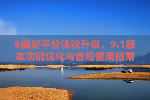 6间房平台体验升级，9.1版本功能优化与合规使用指南