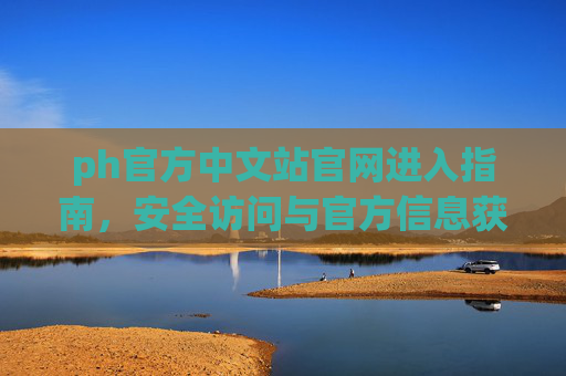 ph官方中文站官网进入指南,安全访问与官方信息获取全攻略,ph官方中文站官网安全访问与官方信息获取全攻略 ph官方中文站官网进入指南,安全访问与官方信息获取全攻略,ph官方中文站官网安全访问与官方信息获取全攻略