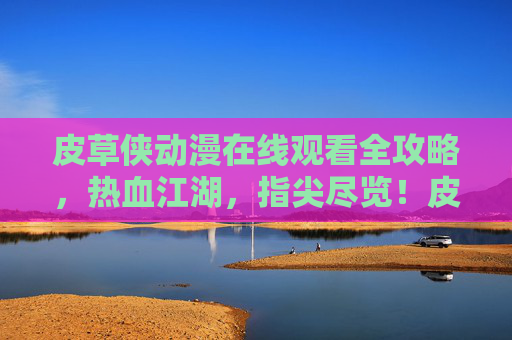 皮草侠动漫在线观看全攻略,热血江湖,指尖尽览!皮草侠动漫在线观看全攻略,热血江湖指尖尽览 皮草侠动漫在线观看全攻略,热血江湖,指尖尽览!皮草侠动漫在线观看全攻略,热血江湖指尖尽览
