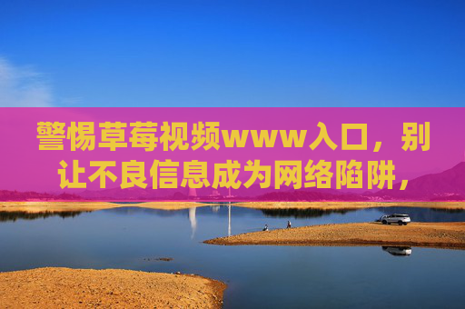 警惕草莓视频www入口,别让不良信息成为网络陷阱,警惕草莓视频www入口,不良信息成网络陷阱 警惕草莓视频www入口,别让不良信息成为网络陷阱,警惕草莓视频www入口,不良信息成网络陷阱