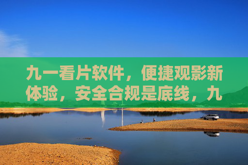 九一看片软件,便捷观影新体验,安全合规是底线,九一看片软件,便捷观影新体验,安全合规筑底线 九一看片软件,便捷观影新体验,安全合规是底线,九一看片软件,便捷观影新体验,安全合规筑底线