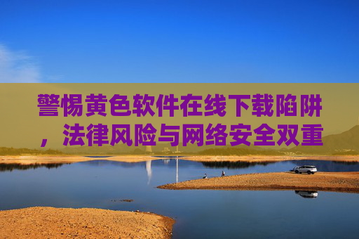 警惕黄色软件在线下载陷阱,法律风险与网络安全双重威胁,警惕黄色软件在线下载陷阱,法律风险与网络安全双重威胁 警惕黄色软件在线下载陷阱,法律风险与网络安全双重威胁,警惕黄色软件在线下载陷阱,法律风险与网络安全双重威胁