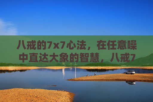 八戒的7x7心法,在任意噪中直达大象的智慧,八戒7x7心法,于任意噪中直抵大象智慧 八戒的7x7心法,在任意噪中直达大象的智慧,八戒7x7心法,于任意噪中直抵大象智慧