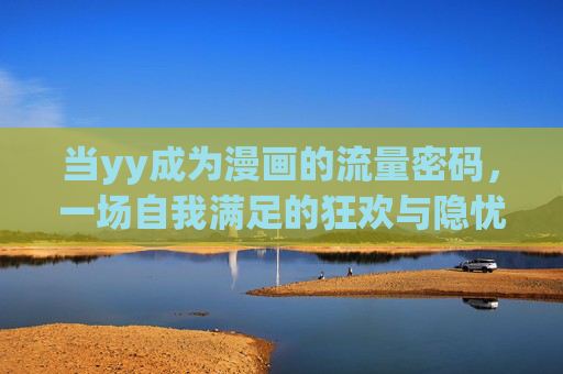 当yy成为漫画的流量密码,一场自我满足的狂欢与隐忧,yy成漫画流量密码,狂欢与隐忧 当yy成为漫画的流量密码,一场自我满足的狂欢与隐忧,yy成漫画流量密码,狂欢与隐忧