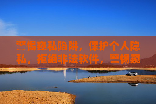 警惕窥私陷阱,保护个人隐私,拒绝非法软件,警惕窥私陷阱,拒绝非法软件护隐私 警惕窥私陷阱,保护个人隐私,拒绝非法软件,警惕窥私陷阱,拒绝非法软件护隐私