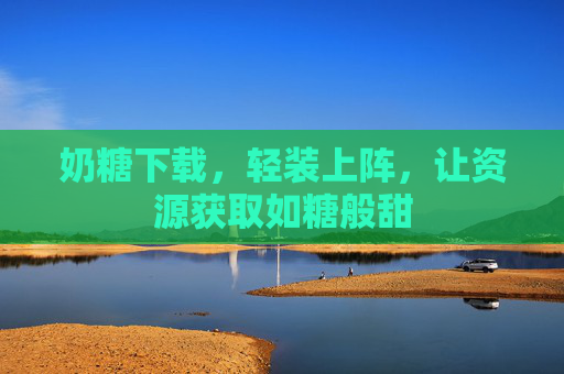 奶糖下载，轻装上阵，让资源获取如糖般甜