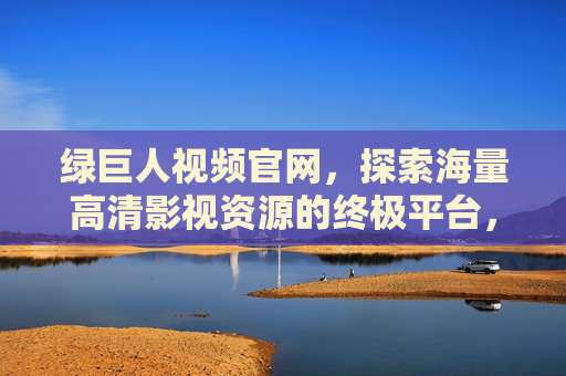 绿巨人视频官网，探索海量高清影视资源的终极平台，绿巨人视频官网，海量高清影视资源的终极平台