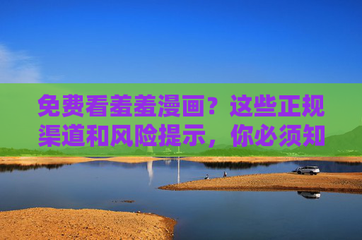 免费看羞羞漫画？这些正规渠道和风险提示，你必须知道，免费看羞羞漫画，正规渠道与风险提示，你必须知道