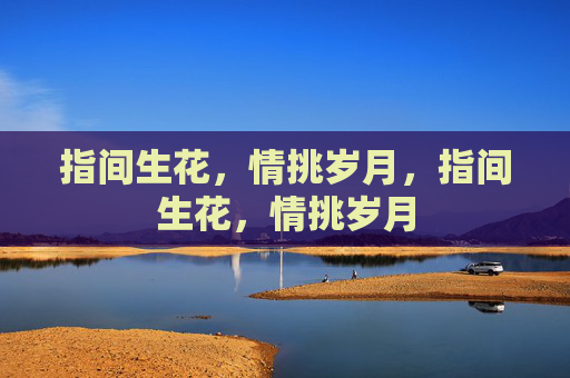 指间生花，情挑岁月，指间生花，情挑岁月