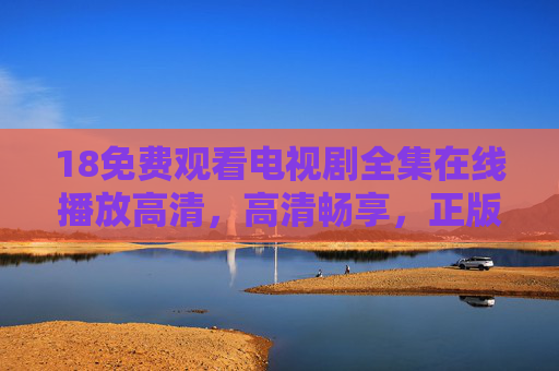 18免费观看电视剧全集在线播放高清,高清畅享,正版为先,免费高清正版电视剧全集在线播放 18免费观看电视剧全集在线播放高清,高清畅享,正版为先,免费高清正版电视剧全集在线播放