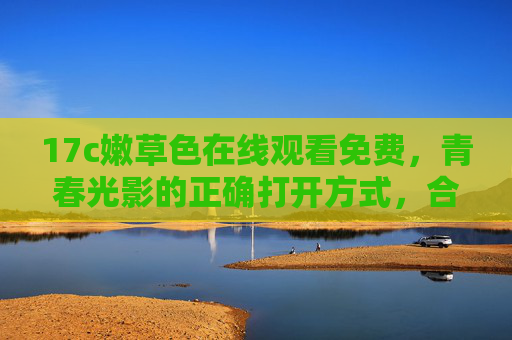 17c嫩草色在线观看免费,青春光影的正确打开方式,合法观影才是真香,17c嫩草色,合法免费观青春光影,这才是真香打开方式 17c嫩草色在线观看免费,青春光影的正确打开方式,合法观影才是真香,17c嫩草色,合法免费观青春光影,这才是真香打开方式